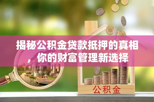 凤庆揭秘公积金贷款抵押的真相，你的财富管理新选择
