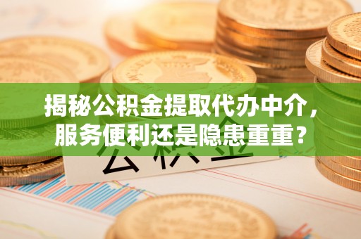 凤庆揭秘公积金提取代办中介，服务便利还是隐患重重？