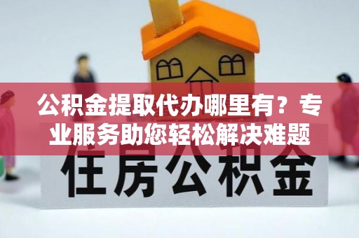 凤庆公积金提取代办哪里有？专业服务助您轻松解决难题
