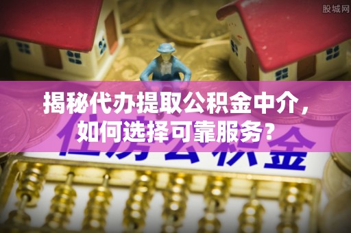 凤庆揭秘代办提取公积金中介，如何选择可靠服务？
