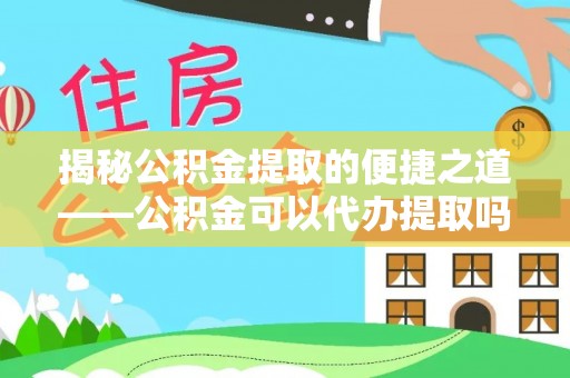 凤庆揭秘公积金提取的便捷之道——公积金可以代办提取吗？