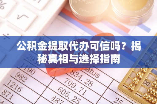 凤庆公积金提取代办可信吗？揭秘真相与选择指南