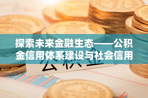 凤庆探索未来金融生态——公积金信用体系建设与社会信用体系的深度融合