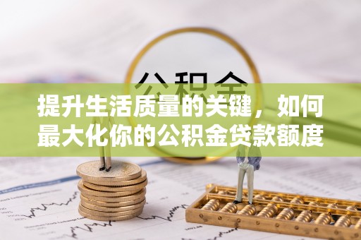 凤庆提升生活质量的关键，如何最大化你的公积金贷款额度