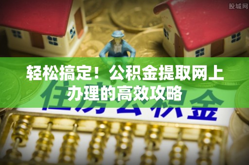 凤庆轻松搞定！公积金提取网上办理的高效攻略