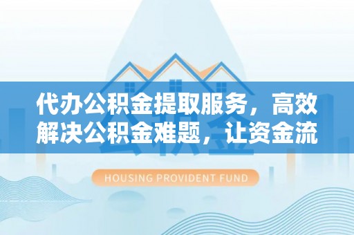 凤庆代办公积金提取服务，高效解决公积金难题，让资金流动更自由