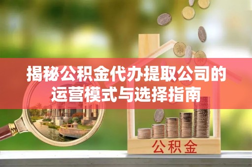 凤庆揭秘公积金代办提取公司的运营模式与选择指南