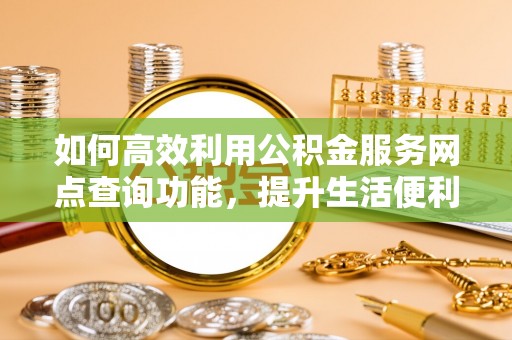 凤庆如何高效利用公积金服务网点查询功能，提升生活便利性