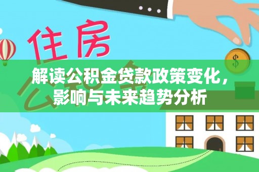 凤庆解读公积金贷款政策变化，影响与未来趋势分析