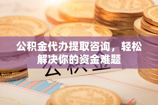凤庆公积金代办提取咨询，轻松解决你的资金难题