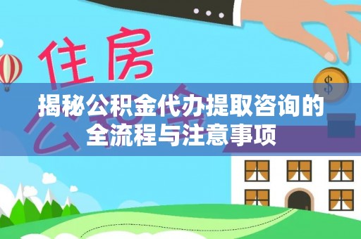 凤庆揭秘公积金代办提取咨询的全流程与注意事项