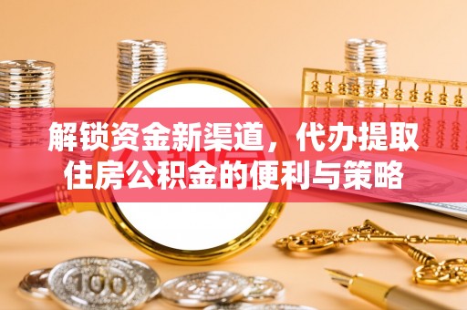 凤庆解锁资金新渠道，代办提取住房公积金的便利与策略