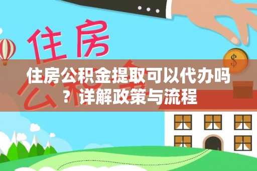 凤庆住房公积金提取可以代办吗？详解政策与流程