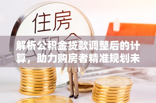 凤庆解析公积金贷款调整后的计算，助力购房者精准规划未来