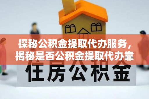 凤庆探秘公积金提取代办服务，揭秘是否公积金提取代办靠谱吗？