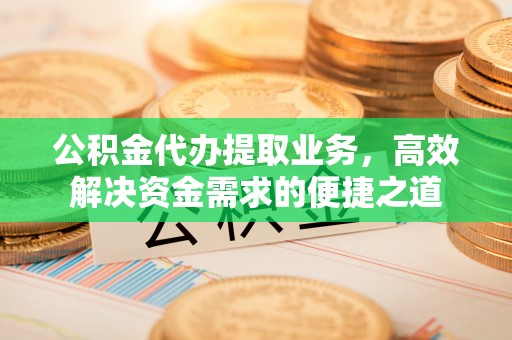 凤庆公积金代办提取业务，高效解决资金需求的便捷之道