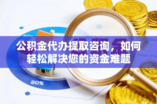凤庆公积金代办提取咨询，如何轻松解决您的资金难题