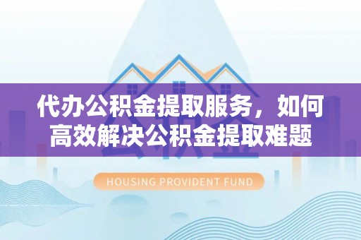 凤庆代办公积金提取服务，如何高效解决公积金提取难题