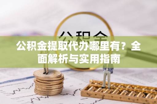 凤庆公积金提取代办哪里有？全面解析与实用指南