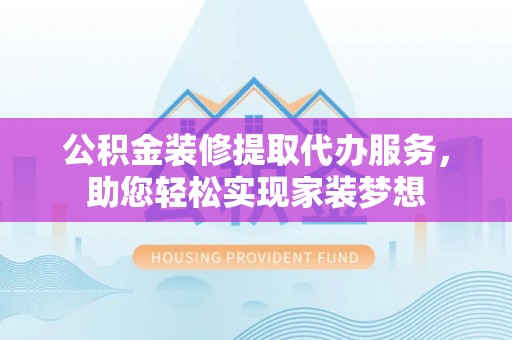 凤庆公积金装修提取代办服务，助您轻松实现家装梦想