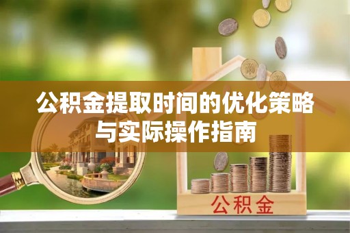凤庆公积金提取时间的优化策略与实际操作指南