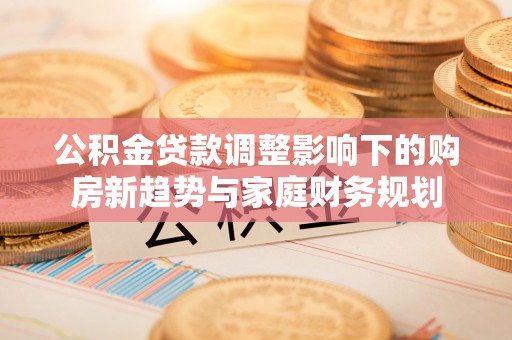 凤庆公积金贷款调整影响下的购房新趋势与家庭财务规划