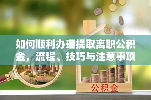凤庆如何顺利办理提取离职公积金，流程、技巧与注意事项全解析