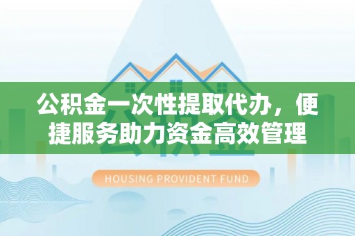 凤庆公积金一次性提取代办，便捷服务助力资金高效管理