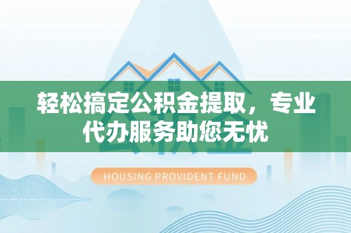 凤庆轻松搞定公积金提取，专业代办服务助您无忧