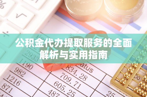 凤庆公积金代办提取服务的全面解析与实用指南