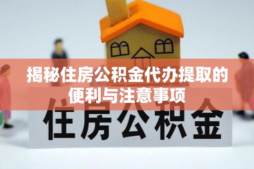 凤庆揭秘住房公积金代办提取的便利与注意事项