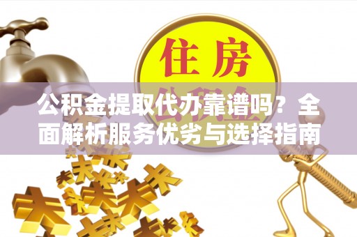 凤庆公积金提取代办靠谱吗？全面解析服务优劣与选择指南