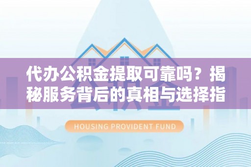 凤庆代办公积金提取可靠吗？揭秘服务背后的真相与选择指南