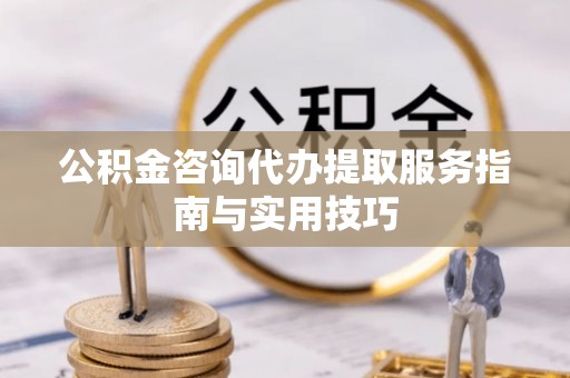 凤庆公积金咨询代办提取服务指南与实用技巧