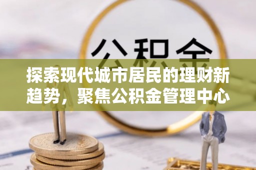 凤庆探索现代城市居民的理财新趋势，聚焦公积金管理中心的服务创新