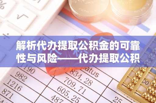 凤庆解析代办提取公积金的可靠性与风险——代办提取公积金靠谱吗