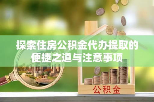 凤庆探索住房公积金代办提取的便捷之道与注意事项