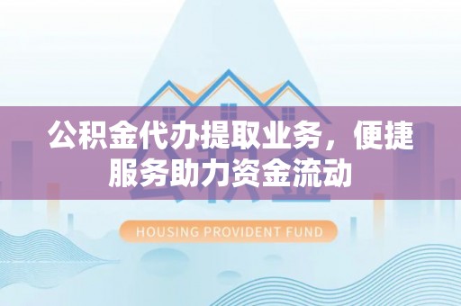 凤庆公积金代办提取业务，便捷服务助力资金流动