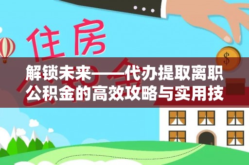 凤庆解锁未来——代办提取离职公积金的高效攻略与实用技巧