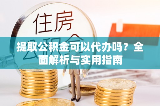 凤庆提取公积金可以代办吗？全面解析与实用指南