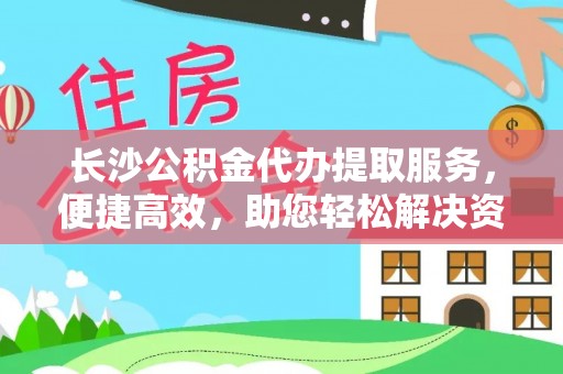 凤庆长沙公积金代办提取服务，便捷高效，助您轻松解决资金需求