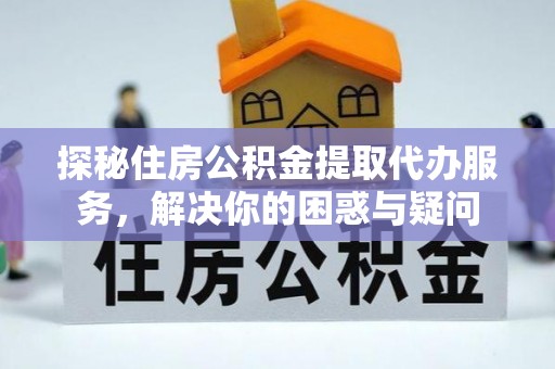 凤庆探秘住房公积金提取代办服务，解决你的困惑与疑问