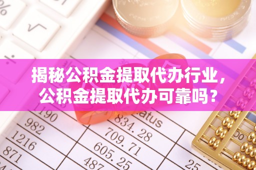 凤庆揭秘公积金提取代办行业，公积金提取代办可靠吗？