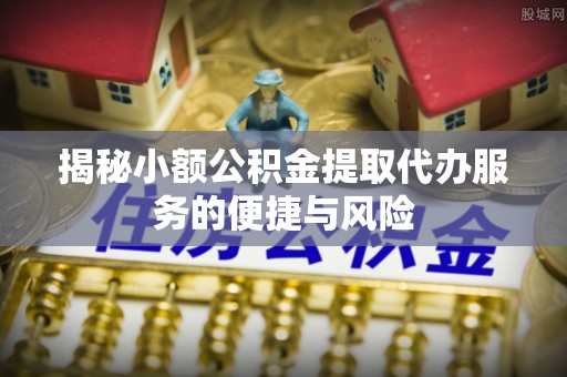 凤庆揭秘小额公积金提取代办服务的便捷与风险