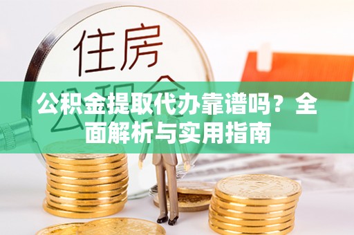 凤庆公积金提取代办靠谱吗？全面解析与实用指南