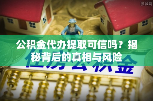 凤庆公积金代办提取可信吗？揭秘背后的真相与风险