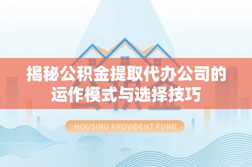 凤庆揭秘公积金提取代办公司的运作模式与选择技巧