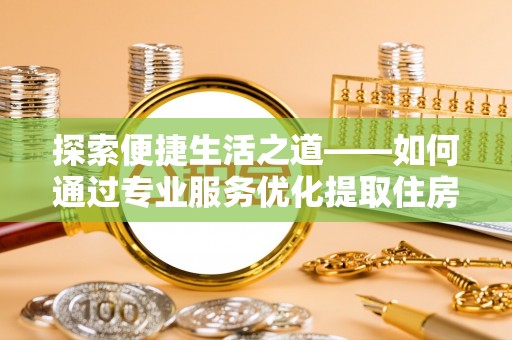 凤庆探索便捷生活之道——如何通过专业服务优化提取住房公积金代办体验