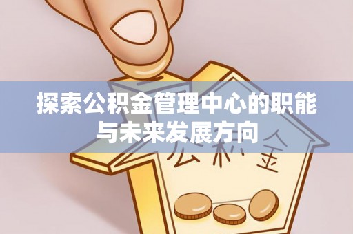 凤庆探索公积金管理中心的职能与未来发展方向