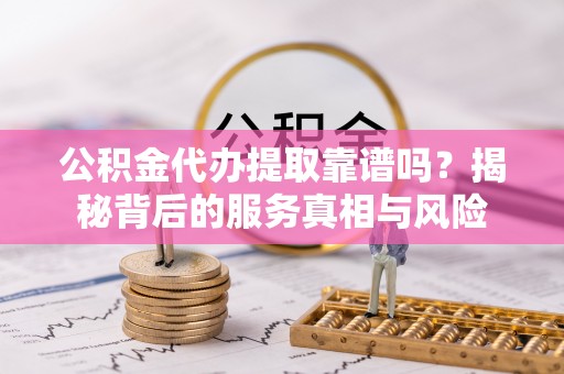 凤庆公积金代办提取靠谱吗？揭秘背后的服务真相与风险